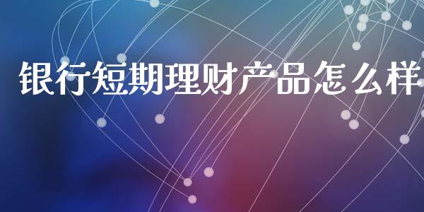 银行短期理财产品怎么样_https://wap.lcpcjs.com_股港行情_第1张