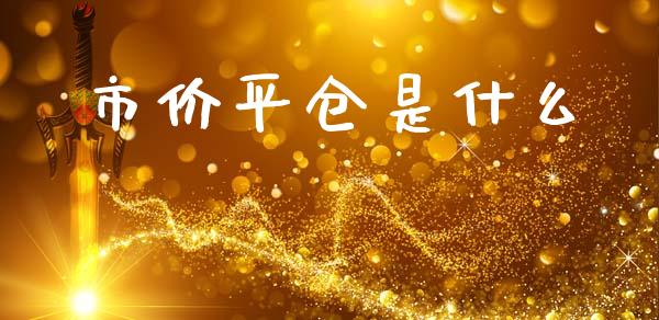 市价平仓是什么_https://wap.lcpcjs.com_全球经济_第1张