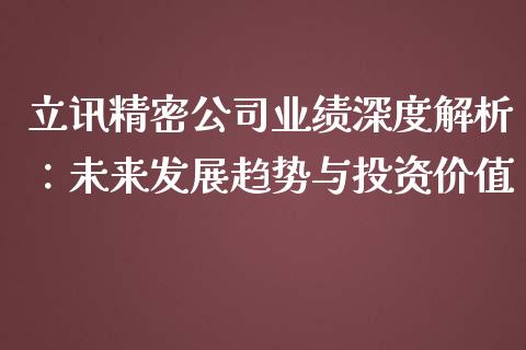 立讯精密公司业绩深度解析：未来发展趋势与投资价值_https://wap.lcpcjs.com_外汇市场_第1张