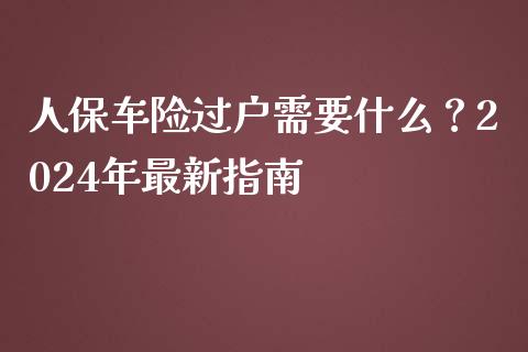 人保车险过户需要什么？2024年最新指南_https://wap.lcpcjs.com_美股行情_第1张