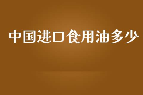 中国进口食用油多少_https://wap.lcpcjs.com_外汇市场_第1张