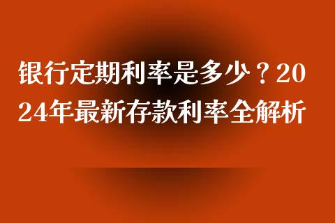银行定期利率是多少？2024年最新存款利率全解析_https://wap.lcpcjs.com_美股行情_第1张