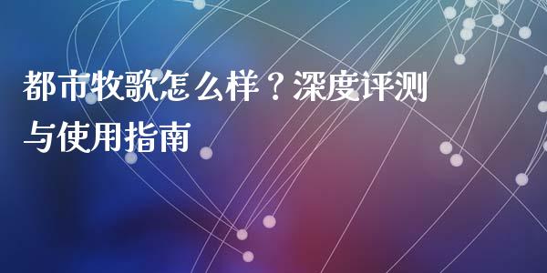 都市牧歌怎么样?深度评测与使用指南_外汇市场_第1张_全球经济_美股行情_外汇市场_股港行情 都市牧歌怎么样?深度评测与使用指南_https://wap.lcpcjs.com_外汇市场_第1张