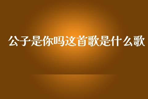 公子是你吗这首歌是什么歌_https://wap.lcpcjs.com_股港行情_第1张