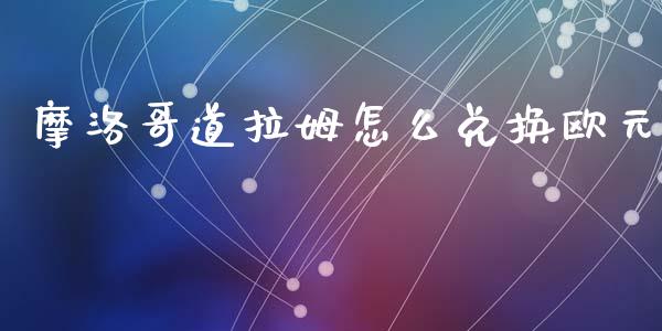 摩洛哥道拉姆怎么兑换欧元_https://wap.lcpcjs.com_股港行情_第1张