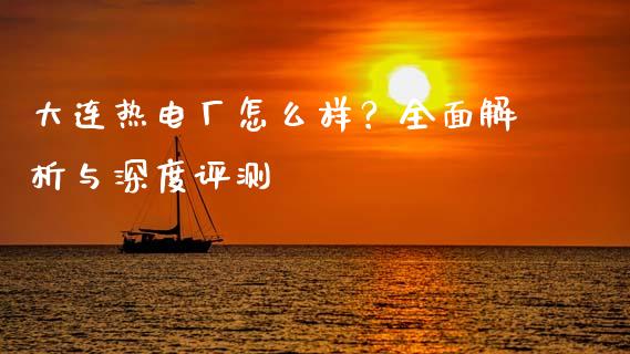 大连热电厂怎么样？全面解析与深度评测_https://wap.lcpcjs.com_外汇市场_第1张