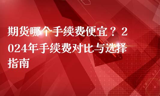 期货哪个手续费便宜？ 2024年手续费对比与选择指南_https://wap.lcpcjs.com_美股行情_第1张