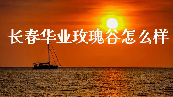 长春华业玫瑰谷怎么样_https://wap.lcpcjs.com_美股行情_第1张