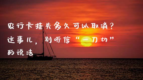 农行卡挂失多久可以取消？这事儿，别听信“一刀切”的说法_https://wap.lcpcjs.com_外汇市场_第1张