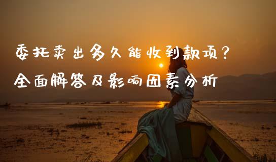 委托卖出多久能收到款项？全面解答及影响因素分析_https://wap.lcpcjs.com_股港行情_第1张