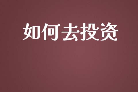 如何去投资_https://wap.lcpcjs.com_全球经济_第1张