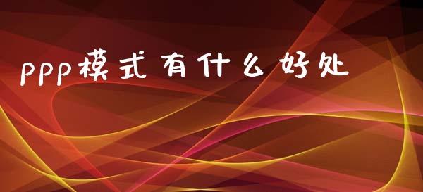 ppp模式有什么好处_https://wap.lcpcjs.com_股港行情_第1张