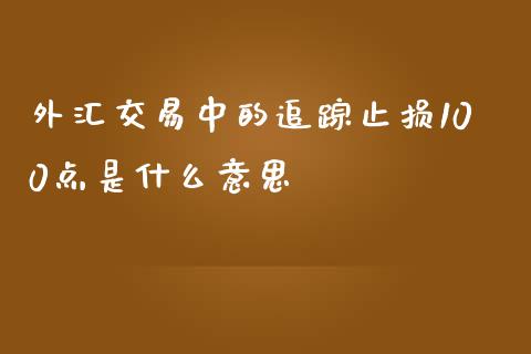 外汇交易中的追踪止损100点是什么意思_https://wap.lcpcjs.com_股港行情_第1张