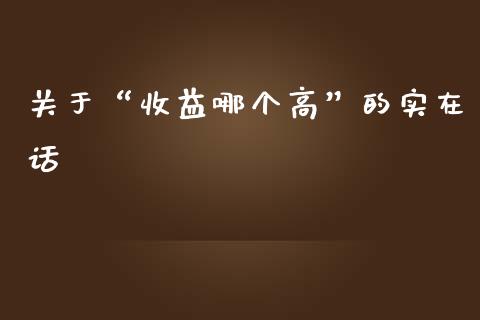 关于“收益哪个高”的实在话_https://wap.lcpcjs.com_股港行情_第1张