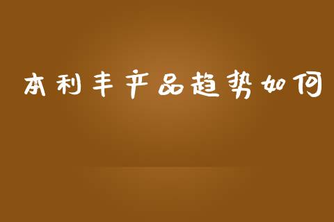 本利丰产品趋势如何_https://wap.lcpcjs.com_外汇市场_第1张
