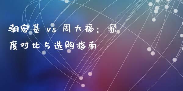 潮宏基 vs 周大福：深度对比与选购指南_https://wap.lcpcjs.com_美股行情_第1张