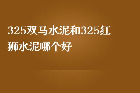 325双马水泥和325红狮水泥哪个好_https://wap.lcpcjs.com_全球经济_第1张