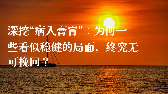 深挖“病入膏肓”：为何一些看似稳健的局面，终究无可挽回？_https://wap.lcpcjs.com_外汇市场_第1张