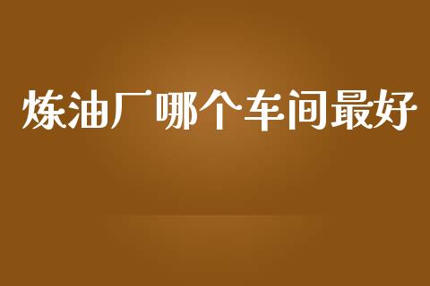 炼油厂哪个车间最好_https://wap.lcpcjs.com_外汇市场_第1张