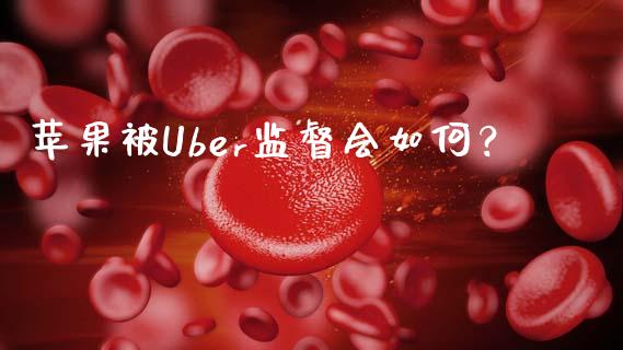 苹果被Uber监督会如何？_https://wap.lcpcjs.com_美股行情_第1张