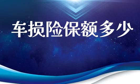 车损险保额多少_https://wap.lcpcjs.com_股港行情_第1张