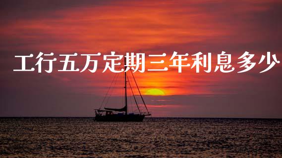 工行五万定期三年利息多少_https://wap.lcpcjs.com_外汇市场_第1张