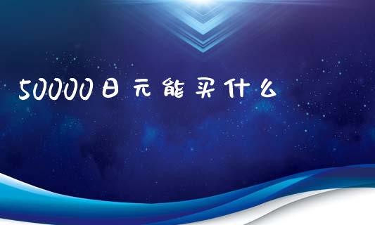 50000日元能买什么_https://wap.lcpcjs.com_外汇市场_第1张