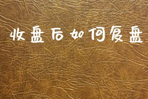 收盘后如何复盘_https://wap.lcpcjs.com_全球经济_第1张