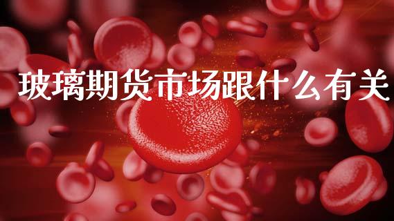 玻璃期货市场跟什么有关_https://wap.lcpcjs.com_美股行情_第1张