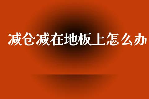减仓减在地板上怎么办_https://wap.lcpcjs.com_外汇市场_第1张
