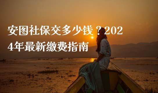 安图社保交多少钱？2024年最新缴费指南_https://wap.lcpcjs.com_美股行情_第1张