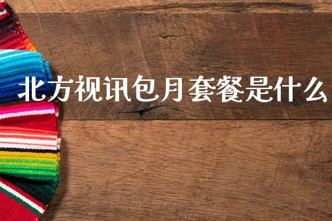 北方视讯包月套餐是什么_https://wap.lcpcjs.com_全球经济_第1张