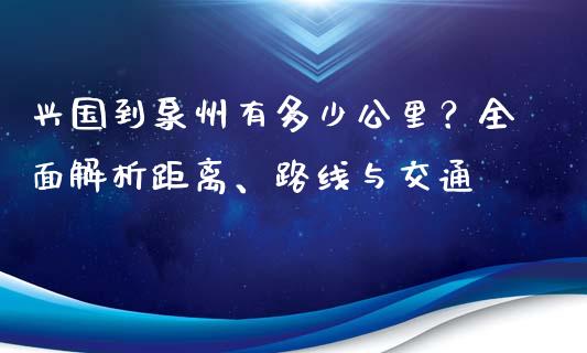 兴国到泉州有多少公里？全面解析距离、路线与交通_https://wap.lcpcjs.com_股港行情_第1张