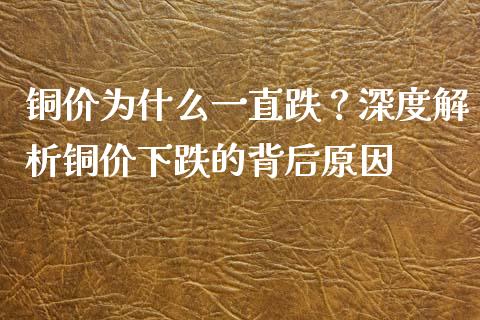 铜价为什么一直跌？深度解析铜价下跌的背后原因_https://wap.lcpcjs.com_股港行情_第1张