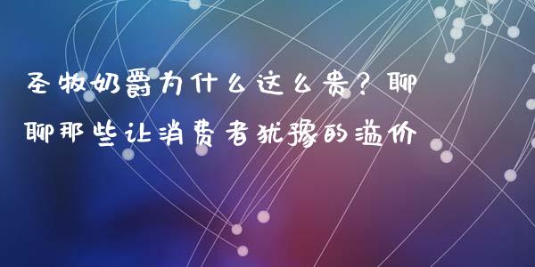 圣牧奶爵为什么这么贵？聊聊那些让消费者犹豫的溢价_https://wap.lcpcjs.com_全球经济_第1张