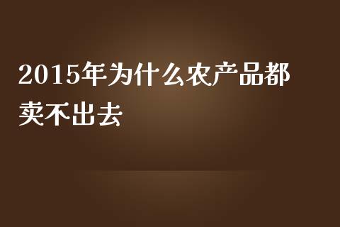 2015年为什么农产品都卖不出去_https://wap.lcpcjs.com_股港行情_第1张