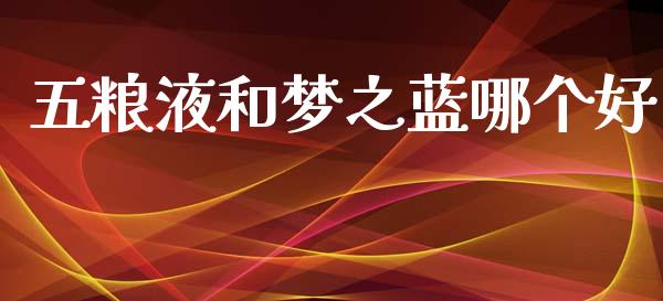 五粮液和梦之蓝哪个好_https://wap.lcpcjs.com_美股行情_第1张
