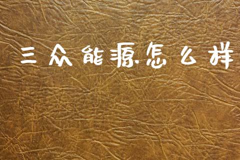 三众能源怎么样_https://wap.lcpcjs.com_全球经济_第1张