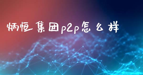 炳恒集团p2p怎么样_https://wap.lcpcjs.com_股港行情_第1张