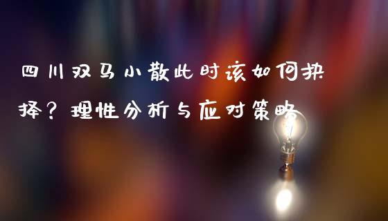 四川双马小散此时该如何抉择？理性分析与应对策略_https://wap.lcpcjs.com_美股行情_第1张