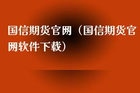 国信期货官网（国信期货官网软件下载）_https://wap.lcpcjs.com_全球经济_第1张