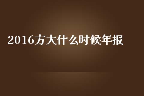 2016方大什么时候年报_https://wap.lcpcjs.com_美股行情_第1张