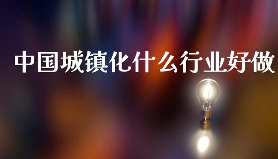 中国城镇化什么行业好做_https://wap.lcpcjs.com_外汇市场_第1张