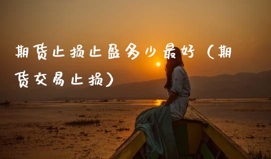 期货止损止盈多少最好（期货交易止损）_https://wap.lcpcjs.com_外汇市场_第1张