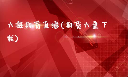大海期货直播(期货大盘下载)_https://wap.lcpcjs.com_股港行情_第1张