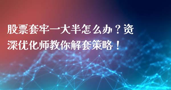 股票套牢一大半怎么办？资深优化师教你解套策略！_https://wap.lcpcjs.com_美股行情_第1张