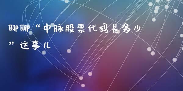 聊聊“中脉股票代码是多少”这事儿_https://wap.lcpcjs.com_全球经济_第1张