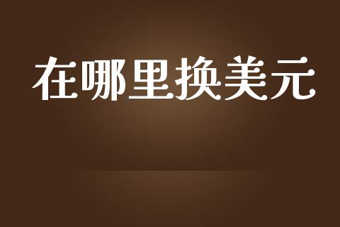 在哪里换美元_https://wap.lcpcjs.com_股港行情_第1张