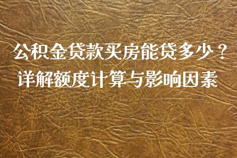 公积金贷款买房能贷多少？ 详解额度计算与影响因素_https://wap.lcpcjs.com_美股行情_第1张