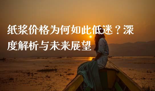 纸浆价格为何如此低迷？深度解析与未来展望_https://wap.lcpcjs.com_外汇市场_第1张